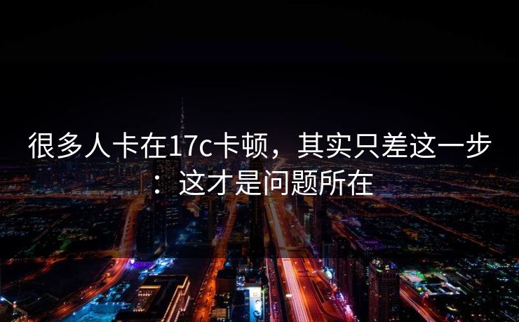 很多人卡在17c卡顿，其实只差这一步：这才是问题所在