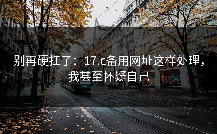 别再硬扛了：17.c备用网址这样处理，我甚至怀疑自己