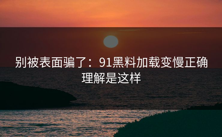 别被表面骗了：91黑料加载变慢正确理解是这样