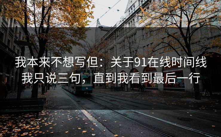 我本来不想写但：关于91在线时间线我只说三句，直到我看到最后一行