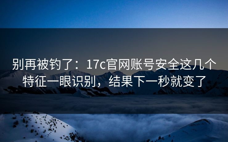 别再被钓了：17c官网账号安全这几个特征一眼识别，结果下一秒就变了