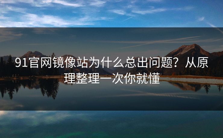 91官网镜像站为什么总出问题？从原理整理一次你就懂