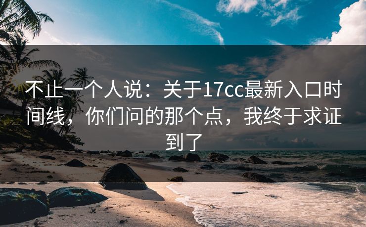 不止一个人说：关于17cc最新入口时间线，你们问的那个点，我终于求证到了