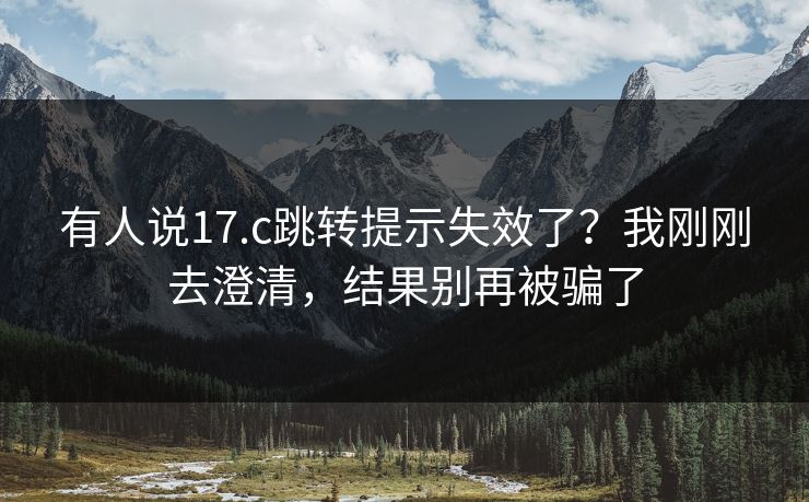 有人说17.c跳转提示失效了？我刚刚去澄清，结果别再被骗了