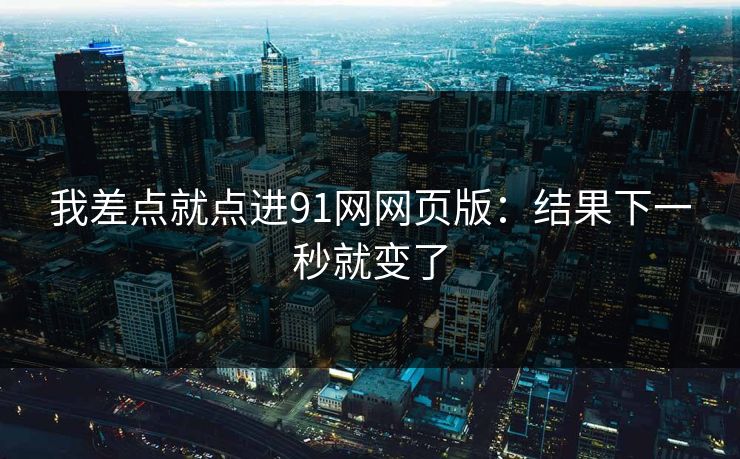 我差点就点进91网网页版：结果下一秒就变了