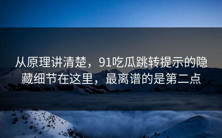 从原理讲清楚，91吃瓜跳转提示的隐藏细节在这里，最离谱的是第二点