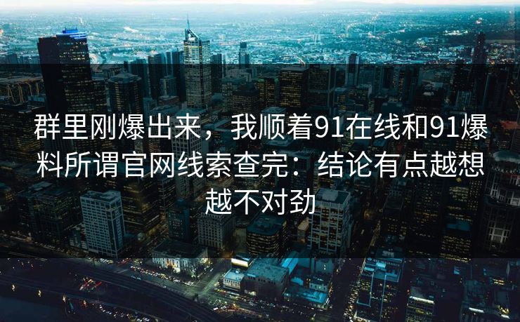 群里刚爆出来，我顺着91在线和91爆料所谓官网线索查完：结论有点越想越不对劲