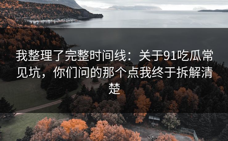 我整理了完整时间线：关于91吃瓜常见坑，你们问的那个点我终于拆解清楚