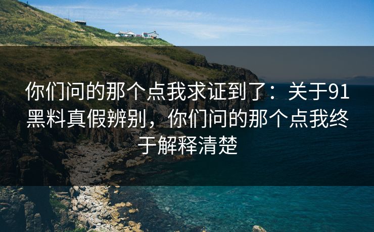 你们问的那个点我求证到了：关于91黑料真假辨别，你们问的那个点我终于解释清楚
