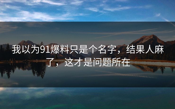 我以为91爆料只是个名字，结果人麻了，这才是问题所在