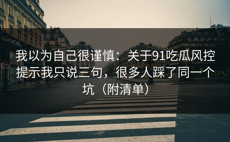 我以为自己很谨慎：关于91吃瓜风控提示我只说三句，很多人踩了同一个坑（附清单）