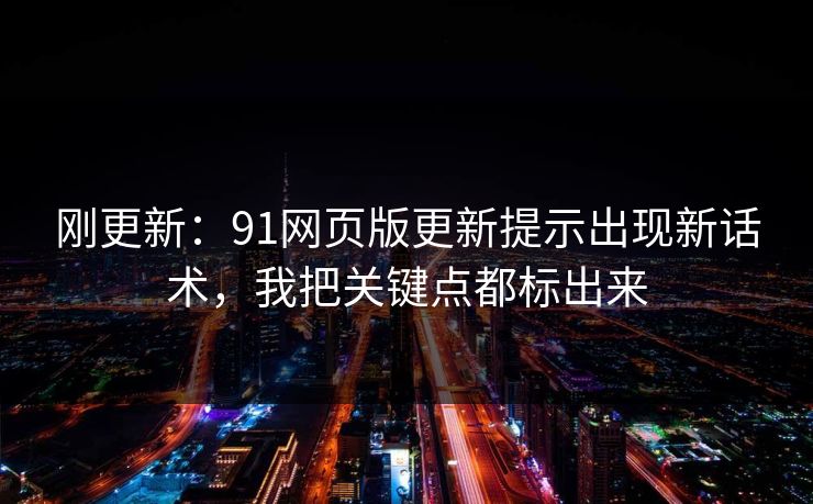 刚更新：91网页版更新提示出现新话术，我把关键点都标出来