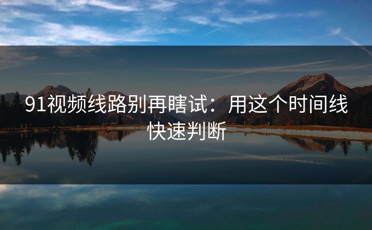 91视频线路别再瞎试：用这个时间线快速判断