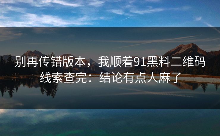 别再传错版本，我顺着91黑料二维码线索查完：结论有点人麻了