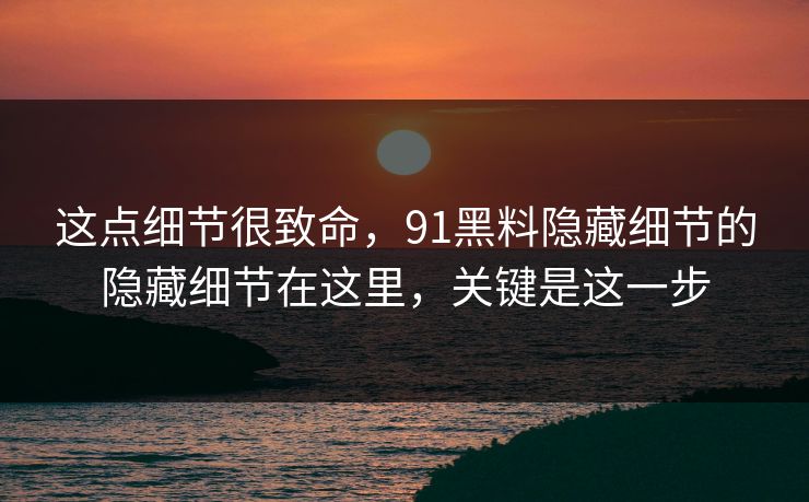 这点细节很致命，91黑料隐藏细节的隐藏细节在这里，关键是这一步