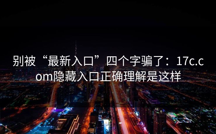别被“最新入口”四个字骗了：17c.com隐藏入口正确理解是这样