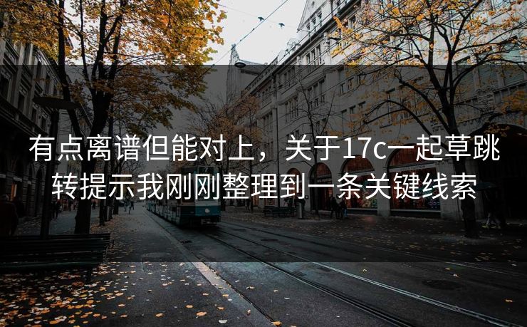 有点离谱但能对上，关于17c一起草跳转提示我刚刚整理到一条关键线索