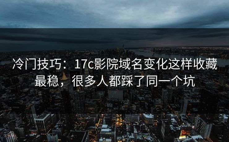冷门技巧：17c影院域名变化这样收藏最稳，很多人都踩了同一个坑