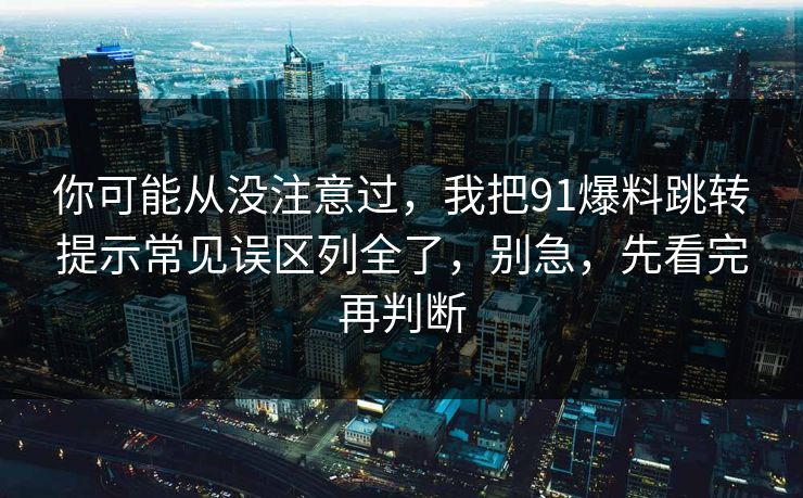 你可能从没注意过，我把91爆料跳转提示常见误区列全了，别急，先看完再判断