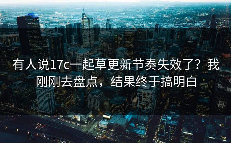 有人说17c一起草更新节奏失效了？我刚刚去盘点，结果终于搞明白
