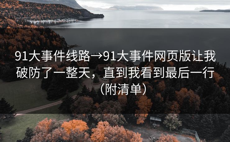 91大事件线路→91大事件网页版让我破防了一整天，直到我看到最后一行（附清单）