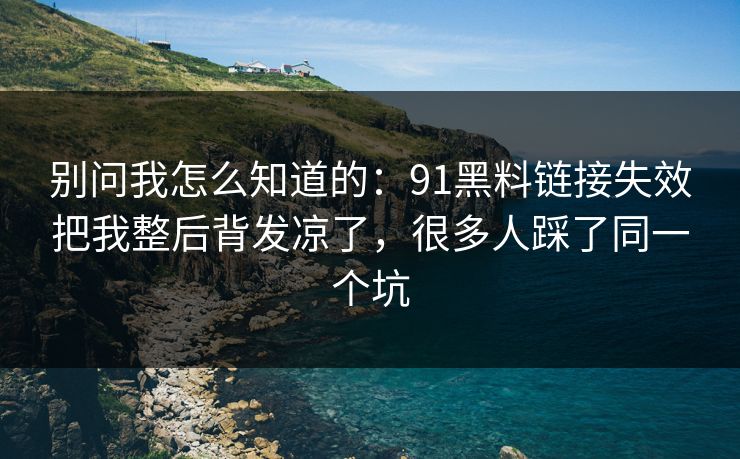 别问我怎么知道的：91黑料链接失效把我整后背发凉了，很多人踩了同一个坑