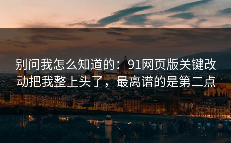 别问我怎么知道的：91网页版关键改动把我整上头了，最离谱的是第二点
