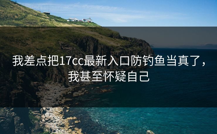 我差点把17cc最新入口防钓鱼当真了,我甚至怀疑自己 我差点把17cc最新入口防钓鱼当真了,我甚至怀疑自己