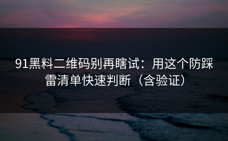 91黑料二维码别再瞎试：用这个防踩雷清单快速判断（含验证）