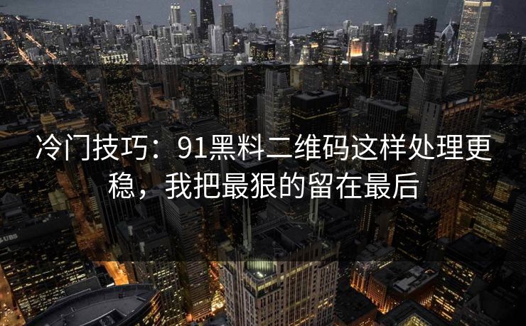 冷门技巧：91黑料二维码这样处理更稳，我把最狠的留在最后