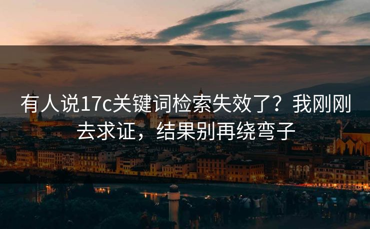 有人说17c关键词检索失效了？我刚刚去求证，结果别再绕弯子