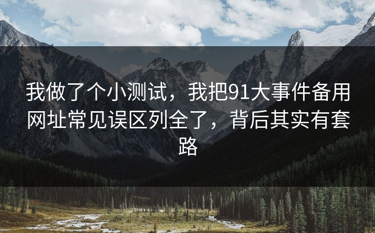 我做了个小测试，我把91大事件备用网址常见误区列全了，背后其实有套路