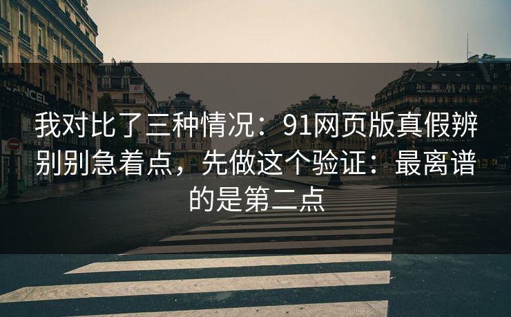 我对比了三种情况：91网页版真假辨别别急着点，先做这个验证：最离谱的是第二点