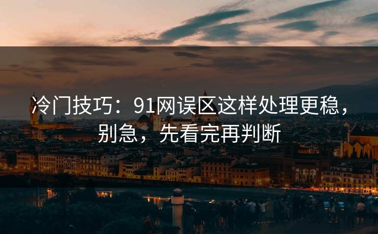冷门技巧：91网误区这样处理更稳，别急，先看完再判断