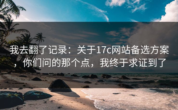我去翻了记录:关于17c网站备选方案,你们问的那个点,我终于求证到了 我去翻了记录:关于17c网站备选方案,你们问的那个点,我终于求证到了
