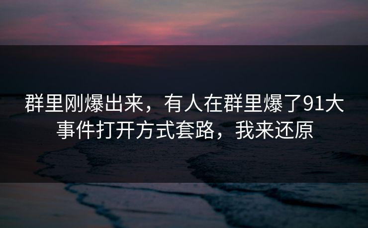 群里刚爆出来，有人在群里爆了91大事件打开方式套路，我来还原