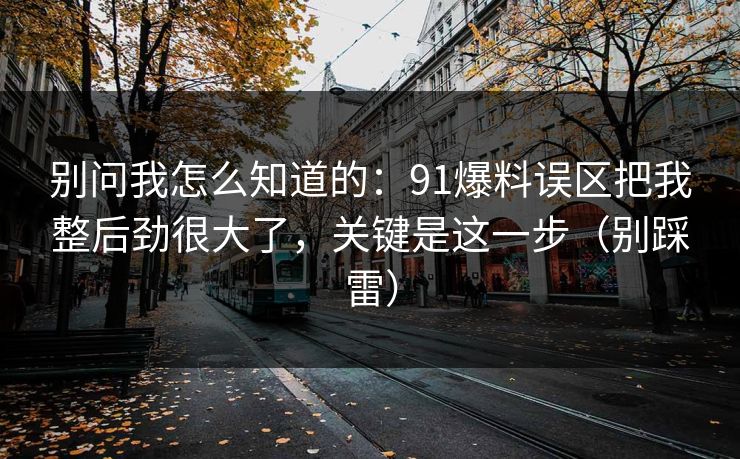别问我怎么知道的：91爆料误区把我整后劲很大了，关键是这一步（别踩雷）
