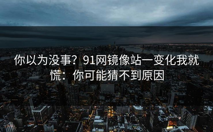 你以为没事？91网镜像站一变化我就慌：你可能猜不到原因
