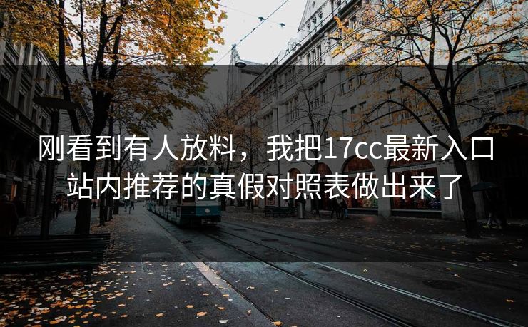 刚看到有人放料，我把17cc最新入口站内推荐的真假对照表做出来了