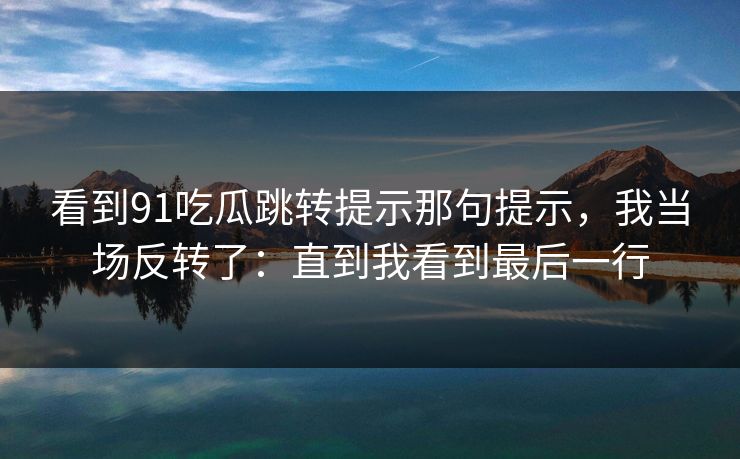看到91吃瓜跳转提示那句提示，我当场反转了：直到我看到最后一行