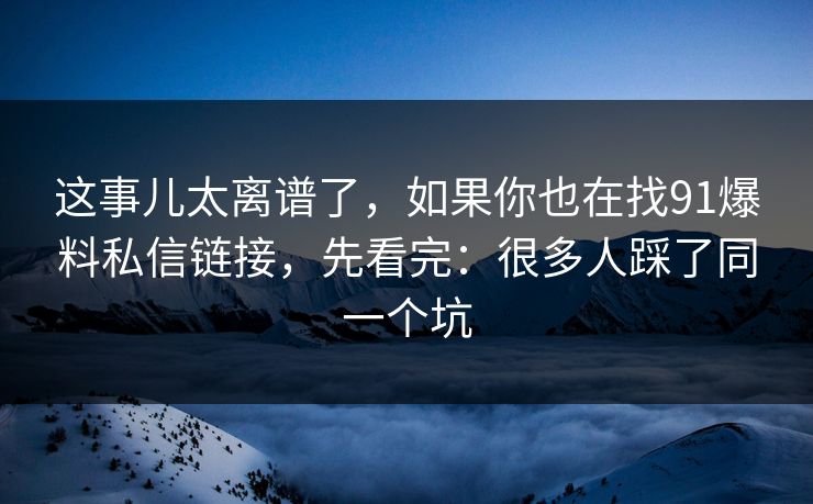 这事儿太离谱了,如果你也在找91爆料私信链接,先看完:很多人踩了同一个坑 这事儿太离谱了,如果你也在找91爆料私信链接,先看完:很多人踩了同一个坑