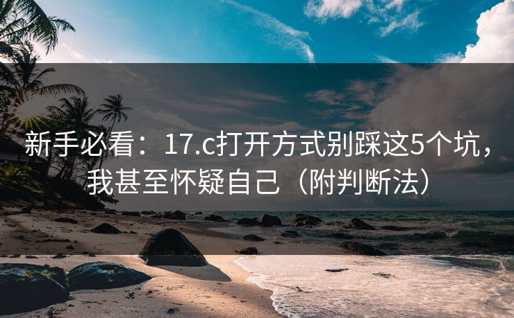 新手必看：17.c打开方式别踩这5个坑，我甚至怀疑自己（附判断法）