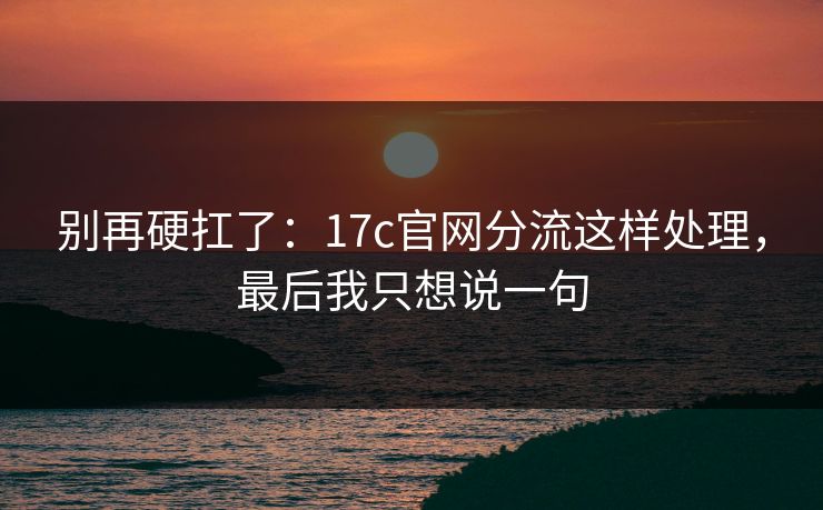 别再硬扛了:17c官网分流这样处理,最后我只想说一句 别再硬扛了:17c官网分流这样处理,最后我只想说一句