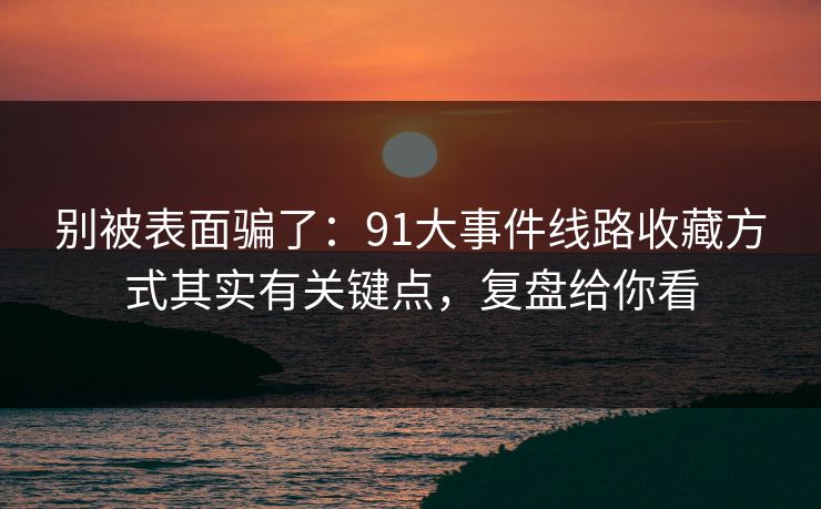 别被表面骗了：91大事件线路收藏方式其实有关键点，复盘给你看