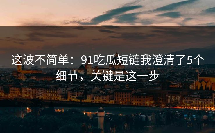 这波不简单:91吃瓜短链我澄清了5个细节,关键是这一步 这波不简单:91吃瓜短链我澄清了5个细节,关键是这一步