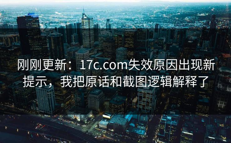 刚刚更新：17c.com失效原因出现新提示，我把原话和截图逻辑解释了
