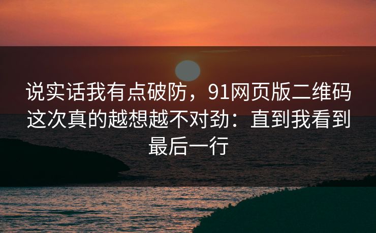 说实话我有点破防，91网页版二维码这次真的越想越不对劲：直到我看到最后一行