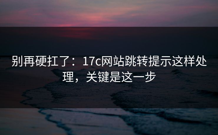 别再硬扛了:17c网站跳转提示这样处理,关键是这一步 别再硬扛了:17c网站跳转提示这样处理,关键是这一步