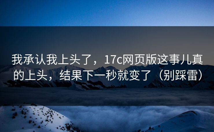 我承认我上头了，17c网页版这事儿真的上头，结果下一秒就变了（别踩雷）