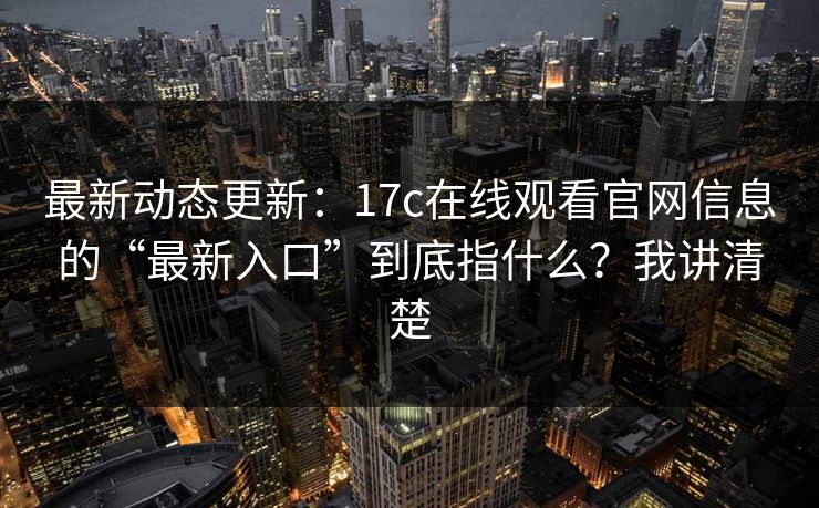 最新动态更新：17c在线观看官网信息的“最新入口”到底指什么？我讲清楚
